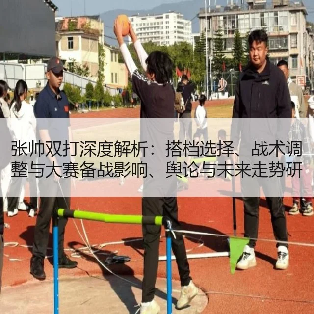 张帅双打深度解析：搭档选择、战术调整与大赛备战影响、舆论与未来走势研判